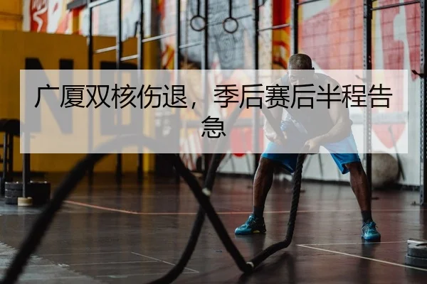 广厦双核伤退，季后赛后半程告急