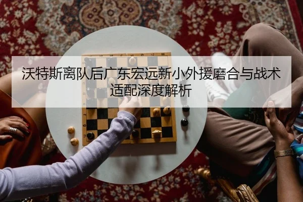 沃特斯离队后广东宏远新小外援磨合与战术适配深度解析